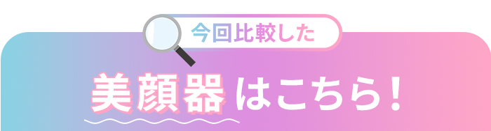 今回比較した美顔器はこちら!